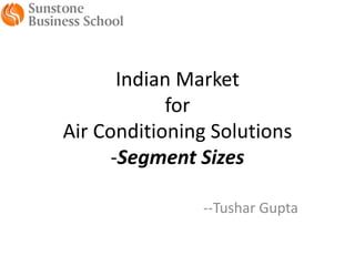 Indian Market
            for
Air Conditioning Solutions
      -Segment Sizes

               --Tushar Gupta
 