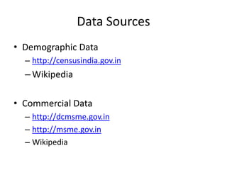 Data Sources
• Demographic Data
  – http://censusindia.gov.in
  – Wikipedia

• Commercial Data
  – http://dcmsme.gov.in
  – http://msme.gov.in
  – Wikipedia
 
