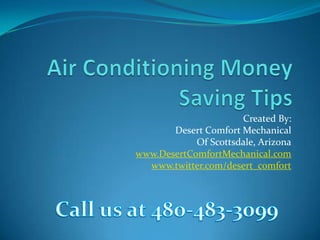 Air Conditioning Money Saving Tips Created By:  Desert Comfort Mechanical Of Scottsdale, Arizona www.DesertComfortMechanical.com www.twitter.com/desert_comfort       Call us at 480-483-3099 
