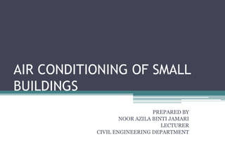 AIR CONDITIONING OF SMALL BUILDINGS PREPARED BY NOOR AZILA BINTI JAMARI LECTURER CIVIL ENGINEERING DEPARTMENT 
