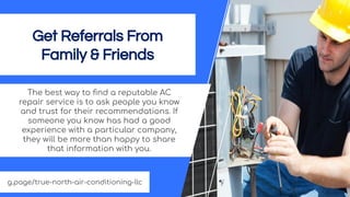 Get Referrals From
Family & Friends
The best way to ﬁnd a reputable AC
repair service is to ask people you know
and trust ...