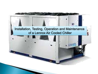 Installation, Testing, Operation and Maintenance
of a Lennox Air Cooled Chiller

 