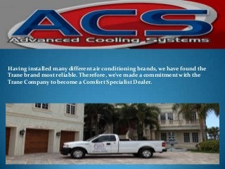 Having installed many different air conditioning brands, we have found the
Trane brand most reliable. Therefore, we've made a commitment with the
Trane Company to become a Comfort Specialist Dealer.

 