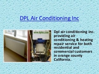 DPL Air Conditioning Inc
Dpl air conditioning inc.
providing air
conditioning & heating
repair service for both
residential and
commercial customers
in orange county
California.
 