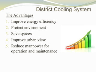 The Advantages
1. Improve energy efficiency
2. Protect environment
3. Save spaces
4. Improve urban view
5. Reduce manpower for
operation and maintenance
District Cooling System
 