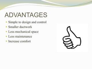  Simple to design and control
 Smaller ductwork
 Less mechanical space
 Less maintenance
 Increase comfort
ADVANTAGES
 