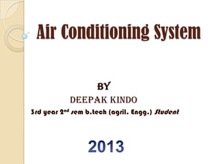 Air Conditioning System
By
deepak kindo
3rd year 2nd sem b.tech (agril. Engg.) Student
 