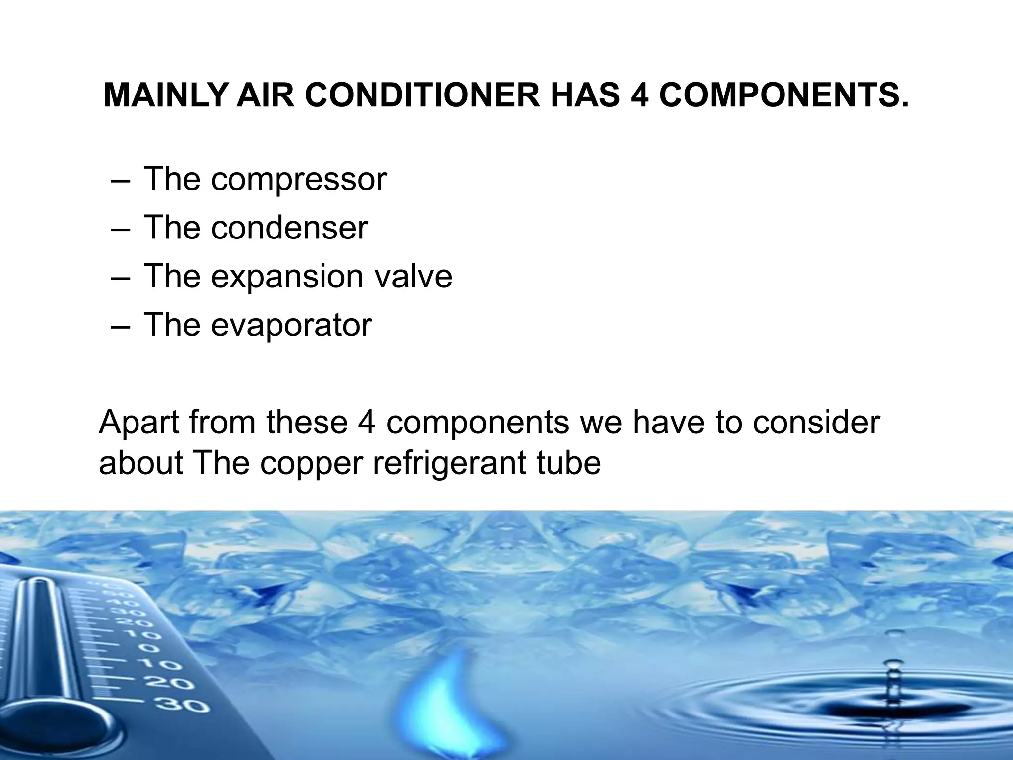 MAINLY AIR CONDITIONER HAS 4 COMPONENTS.
– The compressor
– The condenser
– The expansion valve
– The evaporator
Apart from these 4 components we have to consider
about The copper refrigerant tube
 