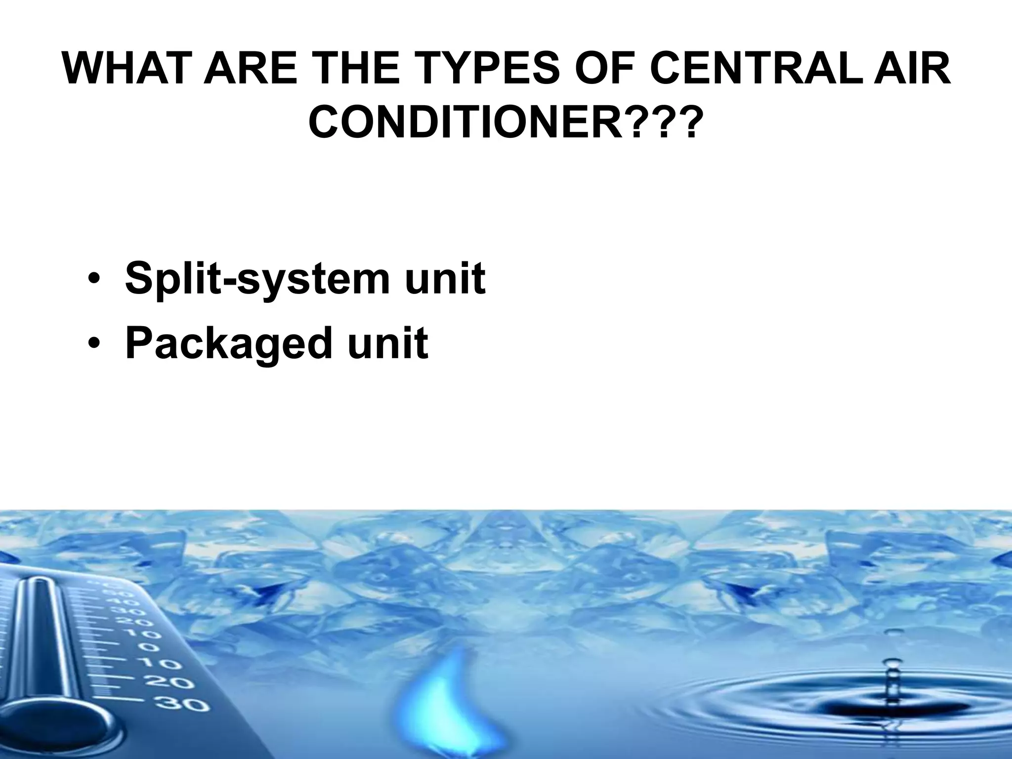 WHAT ARE THE TYPES OF CENTRAL AIR
CONDITIONER???
• Split-system unit
• Packaged unit
 
