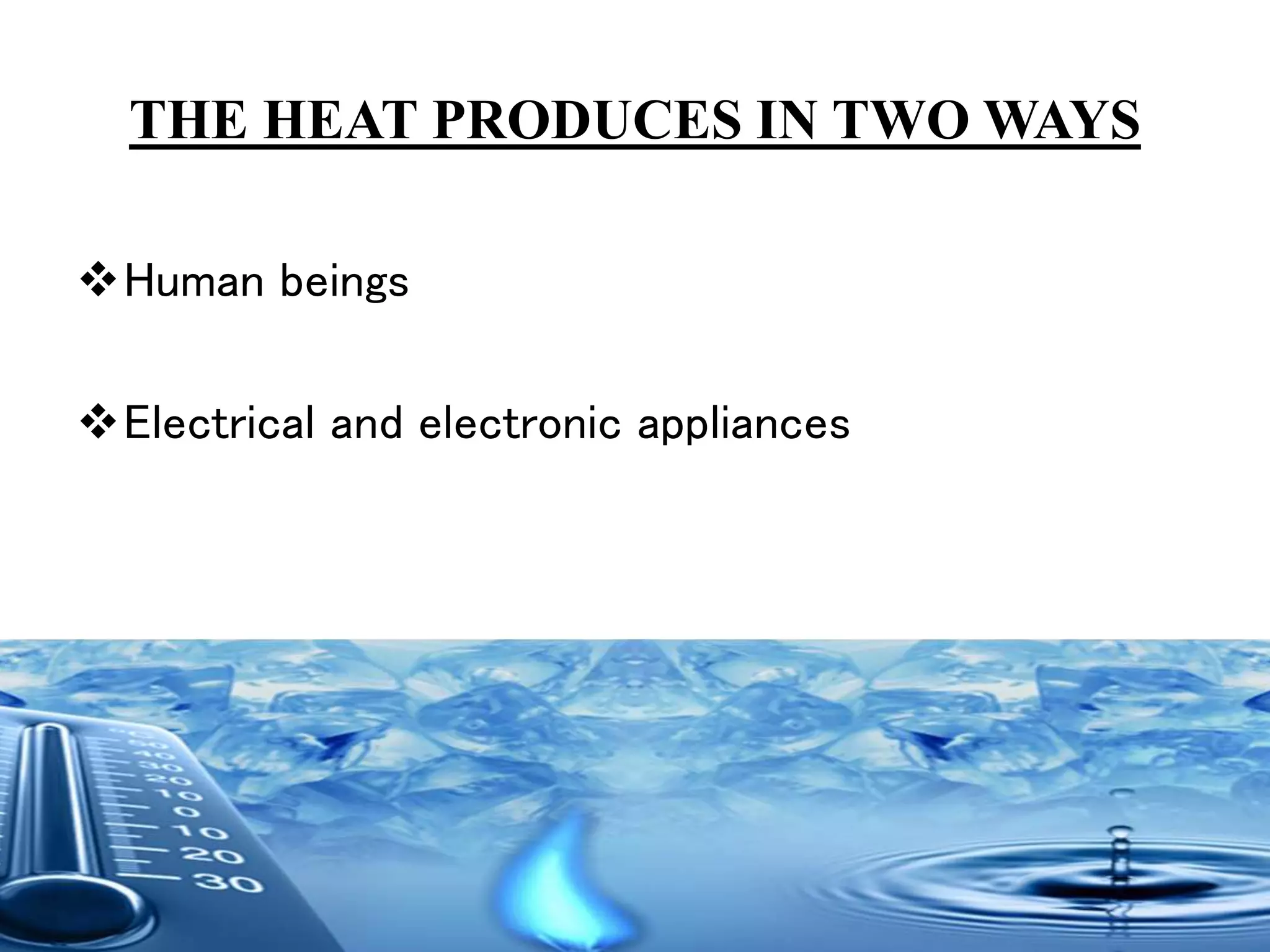 Human beings
Electrical and electronic appliances
THE HEAT PRODUCES IN TWO WAYS
 