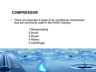 COMPRESSOR
• There are basically 5 types of air conditioner compressor
that are commonly used in the HVAC industry:
1.Reciprocating
2.Scroll
3.Screw
4.Rotary
5.Centrifugal
 