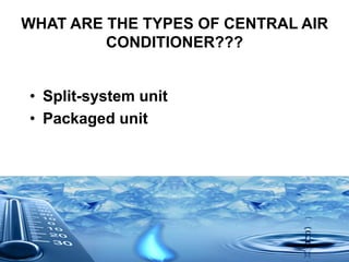 WHAT ARE THE TYPES OF CENTRAL AIR
CONDITIONER???
• Split-system unit
• Packaged unit
 