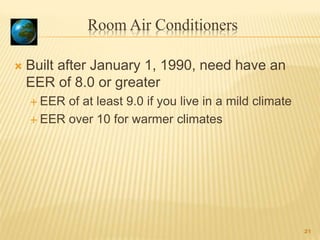 Room Air Conditioners
 Built after January 1, 1990, need have an
EER of 8.0 or greater
 EER of at least 9.0 if you live in a mild climate
 EER over 10 for warmer climates
21
 