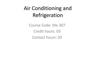 Air Conditioning and
Refrigeration
Course Code: Me 307
Credit hours: 03
Contact hours: 03
 