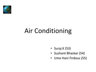 Air Conditioning
• Suraj K (53)
• Sushant Bhaskar (54)
• Ume Hani Firdous (55)

 