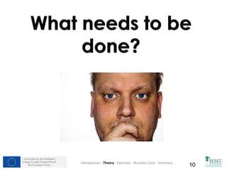 Co-funded by the Intelligent
Energy Europe Programme of
the European Union 10Introduction - Theory - Exercises - Business Case - Summary
 