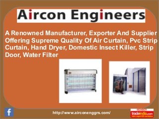http://www.airconenggrs.com/
A Renowned Manufacturer, Exporter And Supplier
Offering Supreme Quality Of Air Curtain, Pvc Strip
Curtain, Hand Dryer, Domestic Insect Killer, Strip
Door, Water Filter
 