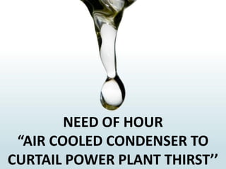 NEED OF HOUR
“AIR COOLED CONDENSER TO
CURTAIL POWER PLANT THIRST’’
 