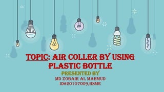 Topic: Air coller by using
plastic bottle
presented by
Md zobair al mahmud
id#20107009,bsme
 