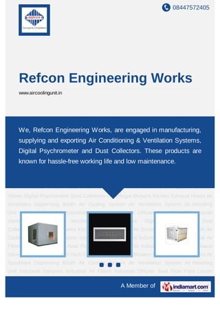 08447572405




     Refcon Engineering Works
     www.aircoolingunit.in




Air Cooling System Air Ventilation System Air Handling Unit Industrial Dampers Industrial
Air Filters Industrial Diffuser Axial Flow Fans Louver Vents Industrial Jet Nozzles Exhaust
     We, Refcon Engineering Works, are engaged in manufacturing,
Valves Digital Phychometer Dust Collectors Centrifugal Blowers Kitchen Exhaust Hoods Air
    supplying and exporting Air Conditioning & Ventilation Systems,
Scrubbers Dispensing Booth Air Cooling System Air Ventilation System Air Handling
    Digital Psychrometer and Dust Collectors. These products are
Unit Industrial Dampers Industrial Air Filters Industrial Diffuser Axial Flow Fans Louver
    known for hassle-free working life and low maintenance.
Vents  Industrial Jet  Nozzles Exhaust   Valves Digital Phychometer                   Dust
Collectors Centrifugal Blowers Kitchen Exhaust Hoods Air Scrubbers Dispensing Booth Air
Cooling System Air Ventilation System Air Handling Unit Industrial Dampers Industrial Air
Filters Industrial Diffuser Axial Flow Fans Louver Vents Industrial Jet Nozzles Exhaust
Valves Digital Phychometer Dust Collectors Centrifugal Blowers Kitchen Exhaust Hoods Air
Scrubbers Dispensing Booth Air Cooling System Air Ventilation System Air Handling
Unit Industrial Dampers Industrial Air Filters Industrial Diffuser Axial Flow Fans Louver
Vents    Industrial    Jet   Nozzles   Exhaust    Valves    Digital   Phychometer     Dust
Collectors Centrifugal Blowers Kitchen Exhaust Hoods Air Scrubbers Dispensing Booth Air
Cooling System Air Ventilation System Air Handling Unit Industrial Dampers Industrial Air
Filters Industrial Diffuser Axial Flow Fans Louver Vents Industrial Jet Nozzles Exhaust
Valves Digital Phychometer Dust Collectors Centrifugal Blowers Kitchen Exhaust Hoods Air
Scrubbers Dispensing Booth Air Cooling System Air Ventilation System Air Handling
Unit Industrial Dampers Industrial Air Filters Industrial Diffuser Axial Flow Fans Louver

                                                  A Member of
 