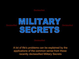 A lot of life's problems can be explained by the
applications of the common sense from these
recently declassified Military Secrets
Declassified
DeclassifiedDeclassified
Declassified
 