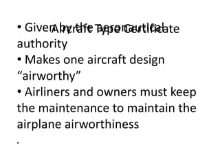 • Given by the Type Certificate
Aircraft aeronautical
authority
• Makes one aircraft design
“airworthy”
• Airliners and owners must keep
the maintenance to maintain the
airplane airworthiness
•

 