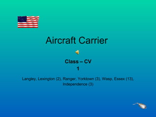 Aircraft Carrier  Class – CV 1 Langley, Lexington (2), Ranger, Yorktown (3), Wasp, Essex (13), Independence (3) 
