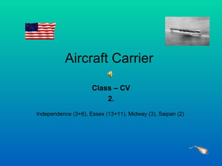 Aircraft Carrier  Class – CV 2. Independence (3+6), Essex (13+11), Midway (3), Saipan (2)  