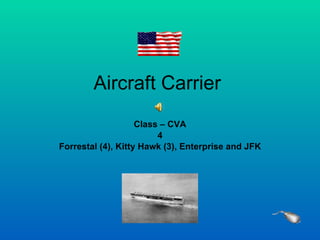 Aircraft Carrier  Class – CVA 4 Forrestal (4), Kitty Hawk (3), Enterprise and JFK 