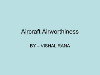 Aircraft Airworthiness
BY – VISHAL RANA
 
