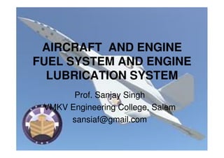 AIRCRAFT AND ENGINE
FUEL SYSTEM AND ENGINE
LUBRICATION SYSTEM
Prof. Sanjay Singh
VMKV Engineering College, Salem
sansiaf@gmail.com
 