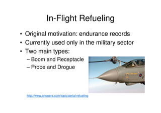 In-Flight Refueling
• Original motivation: endurance records
• Currently used only in the military sector
• Two main types:
– Boom and Receptacle
– Probe and Drogue
http://www.answers.com/topic/aerial-refueling
 