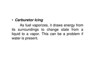 • Carburetor Icing
As fuel vaporizes, it draws energy from
its surroundings to change state from a
liquid to a vapor. This can be a problem if
water is present.
 