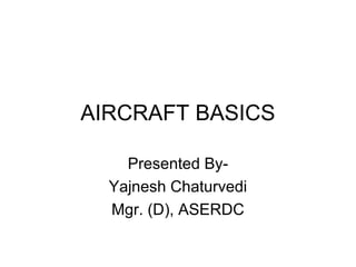 AIRCRAFT BASICS 
Presented By- 
Yajnesh Chaturvedi 
Mgr. (D), ASERDC 
 