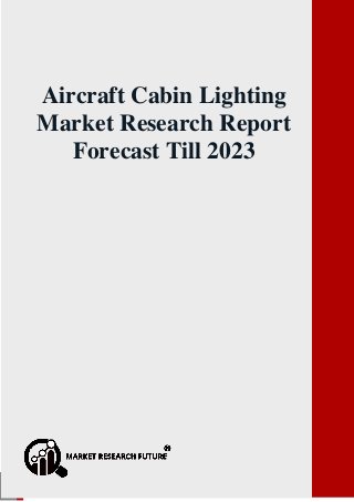 Aircraft Cabin Lighting Market Research Report forecast till 2023
P a g e | 1 sales@marketresearchfuture.com
Aircraft Cabin Lighting
Market Research Report
Forecast Till 2023
 