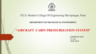 P.E.S. Modern College Of Engineering Shivajinagar, Pune
“AIRCRAFT CABIN PRESSURIZATION SYSTEM”
SHRINIVAS KALE
T.E. (A)
2018-2019
DEPARTMENT OF MECHANICAL ENGINEERING
 