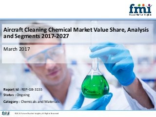 Aircraft Cleaning Chemical Market Value Share, Analysis
and Segments 2017-2027
March 2017
©2015 Future Market Insights, All Rights Reserved
Report Id : REP-GB-3155
Status : Ongoing
Category : Chemicals and Materials
 