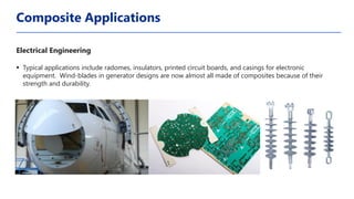 Electrical Engineering
▪ Typical applications include radomes, insulators, printed circuit boards, and casings for electronic
equipment. Wind-blades in generator designs are now almost all made of composites because of their
strength and durability.
Composite Applications
 