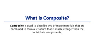 What is Composite?
Composite is used to describe two or more materials that are
combined to form a structure that is much stronger than the
individuals components.
 