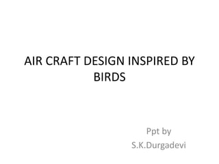 AIR CRAFT DESIGN INSPIRED BY
BIRDS
Ppt by
S.K.Durgadevi
 