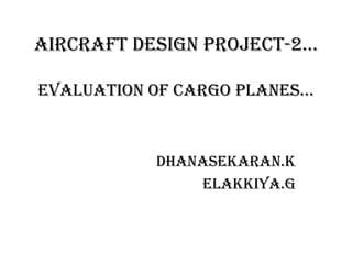 AIRCRAFT DESIGN PROJECT-2…
EVALUATION OF CARGO PLANES…

DHANASEKARAN.K
ELAKKIYA.G

 