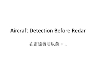 Aircraft Detection Before Redar 在雷達發明以前… .. 