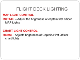 FLIGHT DECK LIGHTING
MAP LIGHT CONTROL
ROTATE – Adjust the brightness of captain first officer
MAP Lights
CHART LIGHT CONTROL
Rotate – Adjusts brightness of Captain/First Officer
chart lights
 