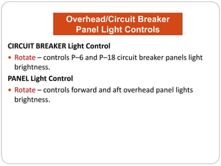 CIRCUIT BREAKER Light Control
 Rotate – controls P–6 and P–18 circuit breaker panels light
brightness.
PANEL Light Control
 Rotate – controls forward and aft overhead panel lights
brightness.
Overhead/Circuit Breaker
Panel Light Controls
 