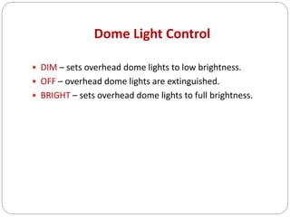 Dome Light Control
 DIM – sets overhead dome lights to low brightness.
 OFF – overhead dome lights are extinguished.
 BRIGHT – sets overhead dome lights to full brightness.
 