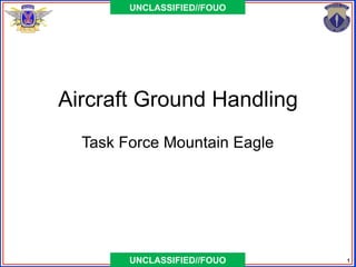 UNCLASSIFIED//FOUO




Aircraft Ground Handling
  Task Force Mountain Eagle




        UNCLASSIFIED//FOUO    1
 