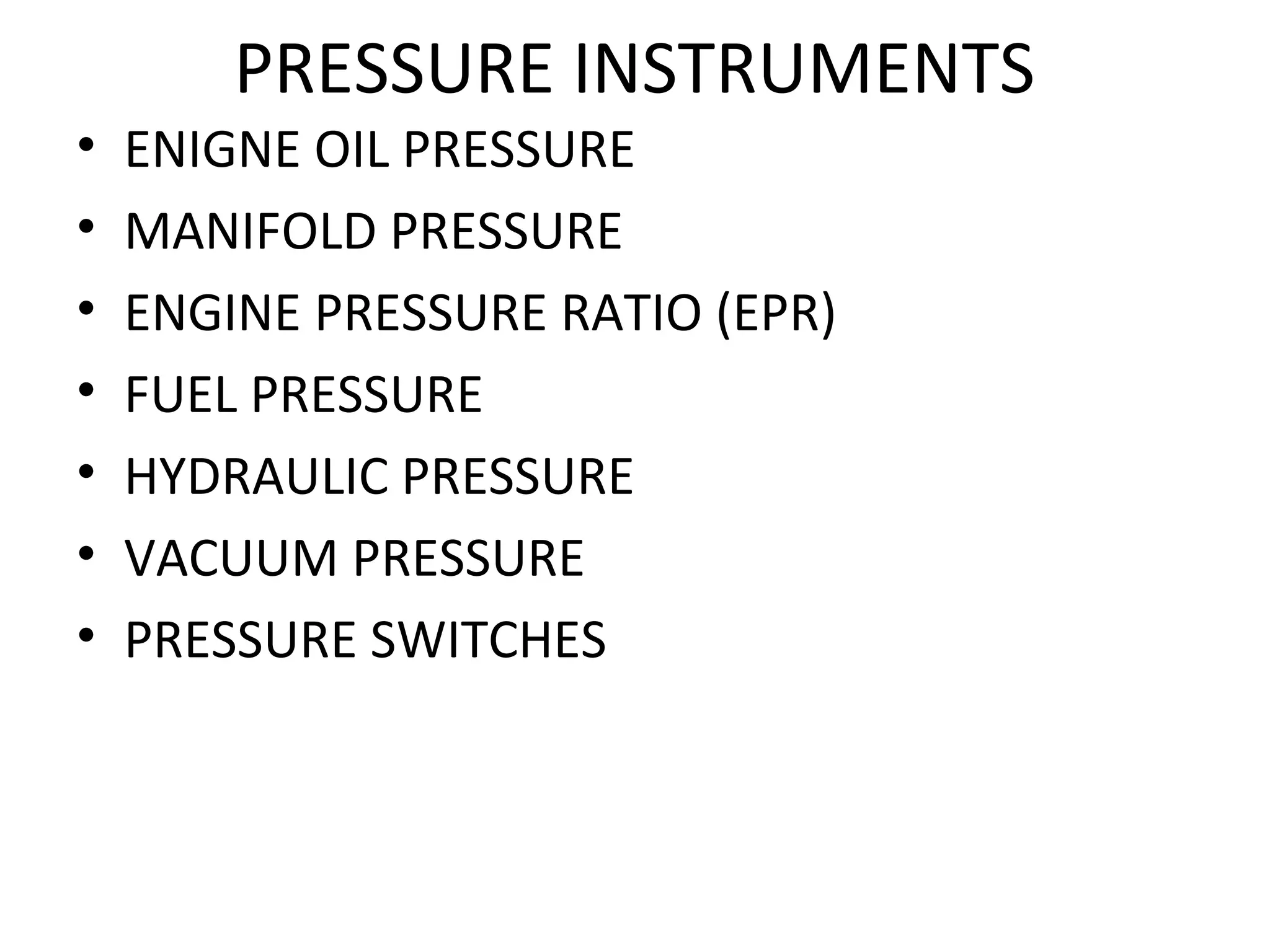 PRESSURE INSTRUMENTS
• ENIGNE OIL PRESSURE
• MANIFOLD PRESSURE
• ENGINE PRESSURE RATIO (EPR)
• FUEL PRESSURE
• HYDRAULIC PRESSURE
• VACUUM PRESSURE
• PRESSURE SWITCHES
 