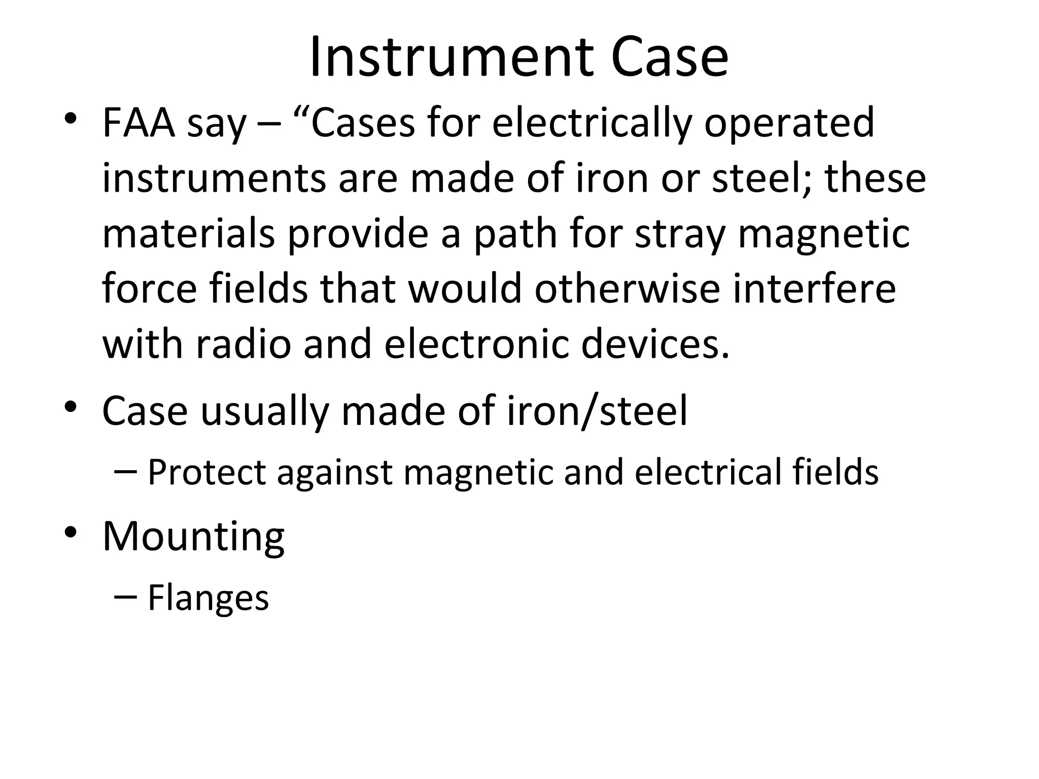 Instrument Case
• FAA say – “Cases for electrically operated
instruments are made of iron or steel; these
materials provide a path for stray magnetic
force fields that would otherwise interfere
with radio and electronic devices.
• Case usually made of iron/steel
– Protect against magnetic and electrical fields
• Mounting
– Flanges
 