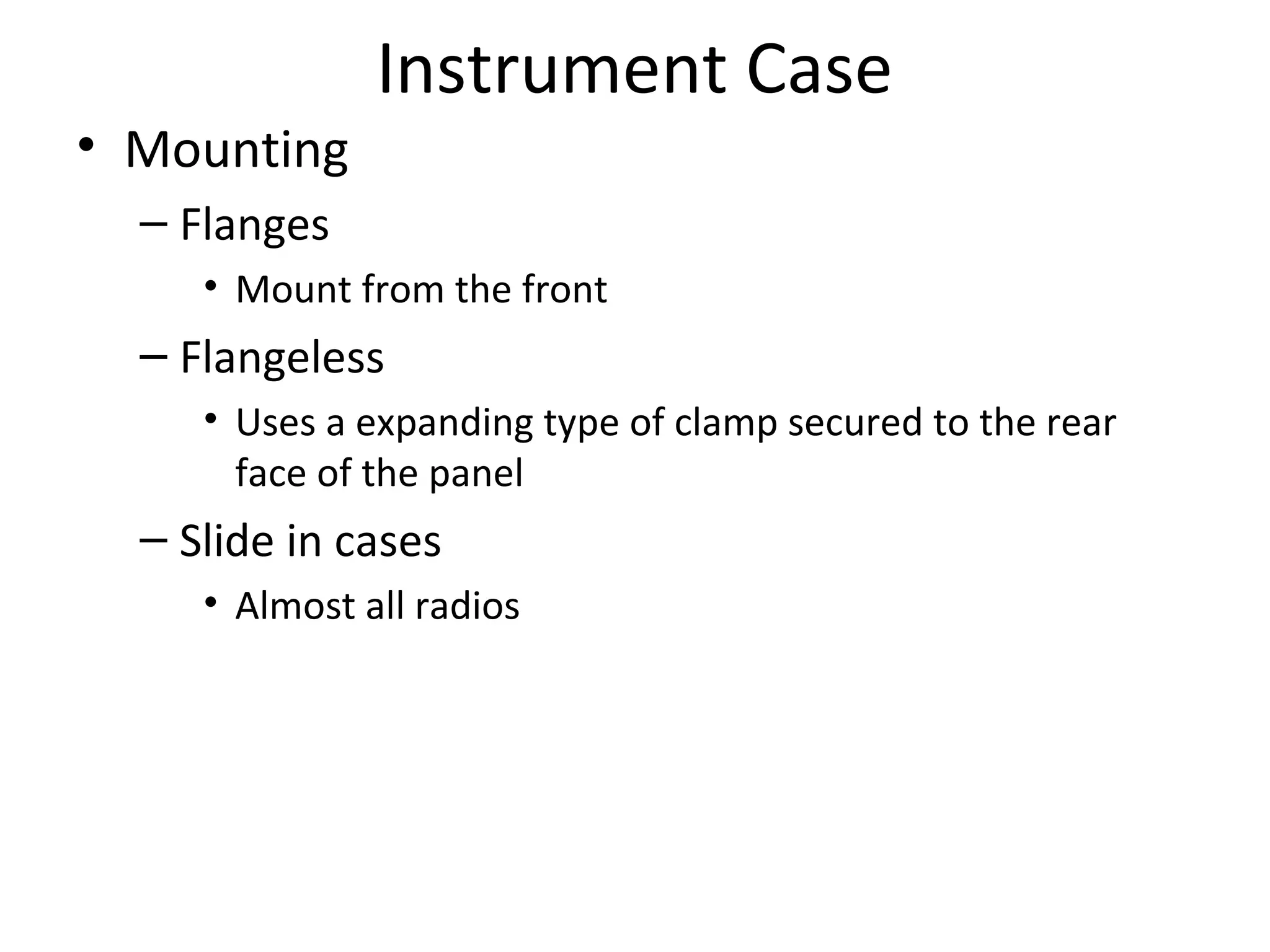 Instrument Case
• Mounting
– Flanges
• Mount from the front
– Flangeless
• Uses a expanding type of clamp secured to the rear
face of the panel
– Slide in cases
• Almost all radios
 