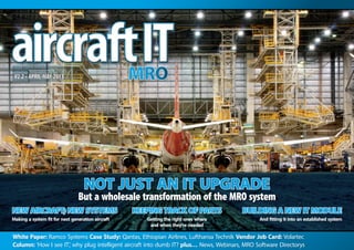 White Paper: Ramco Systems Case Study: Qantas, Ethiopian Airlines, Lufthansa Technik Vendor Job Card: Volartec
Column: ‘How I see IT’, why plug intelligent aircraft into dumb IT? plus… News, Webinars, MRO Software Directorys
V2.2 • APRIL-MAY 2013
NOT JUST AN IT UPGRADE
But a wholesale transformation of the MRO system
NEW AIRCRAFT;NEW SYSTEMS
Making a system fit for next generation aircraft
KEEPINGTRACK OF PARTS
Getting the right ones where
and when they’re needed
BUILDING A NEW IT MODULE
And fitting it into an established system
 